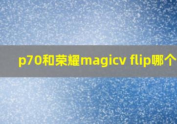 p70和荣耀magicv flip哪个好